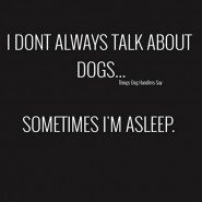 Things Dog Handlers say. I don’t always talk about dogs …